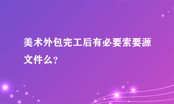 美术外包完工后有必要索要源文件么？