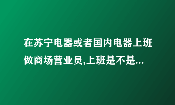 在苏宁电器或者国内电器上班做商场营业员,上班是不是两班倒的？