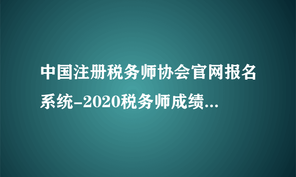 中国注册税务师协会官网报名系统-2020税务师成绩查询入口