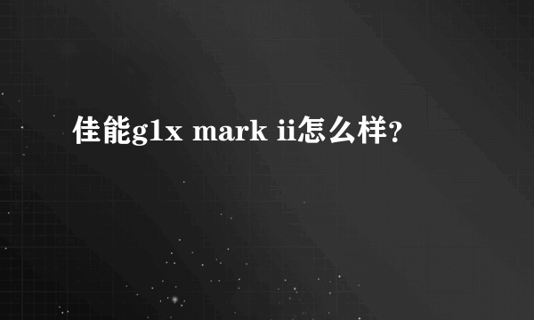 佳能g1x mark ii怎么样？