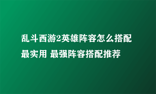 乱斗西游2英雄阵容怎么搭配最实用 最强阵容搭配推荐