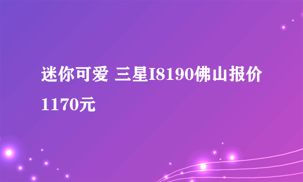 迷你可爱 三星I8190佛山报价1170元