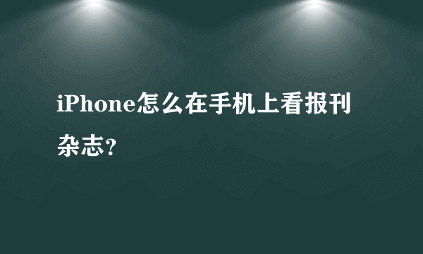 iPhone怎么在手机上看报刊杂志？