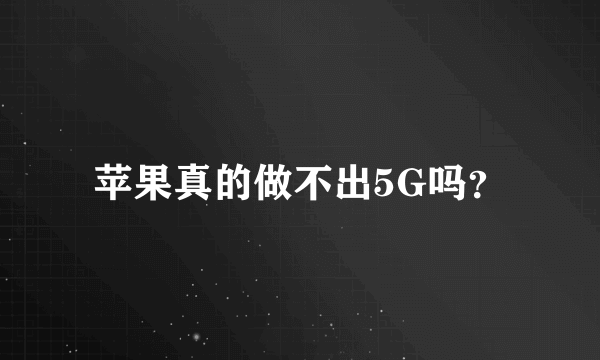 苹果真的做不出5G吗？