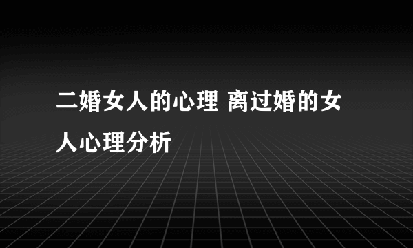 二婚女人的心理 离过婚的女人心理分析