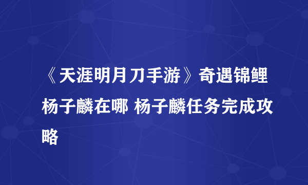 《天涯明月刀手游》奇遇锦鲤杨子麟在哪 杨子麟任务完成攻略