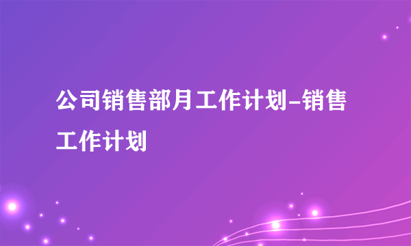 公司销售部月工作计划-销售工作计划