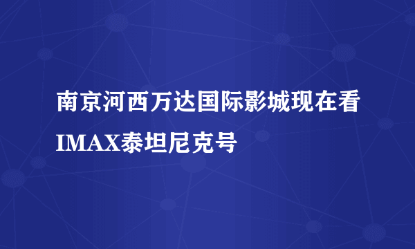 南京河西万达国际影城现在看IMAX泰坦尼克号