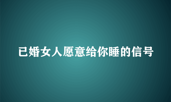 已婚女人愿意给你睡的信号