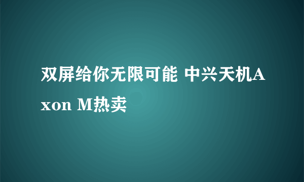 双屏给你无限可能 中兴天机Axon M热卖