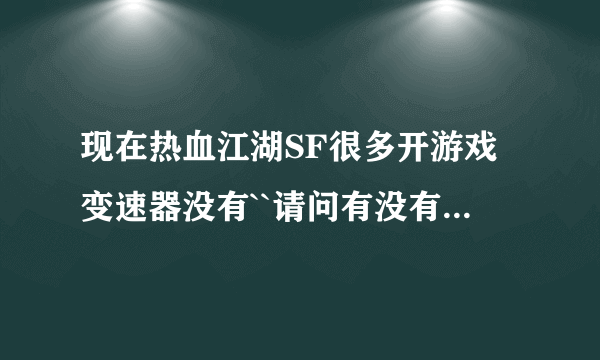 现在热血江湖SF很多开游戏变速器没有``请问有没有别的有用的加速器