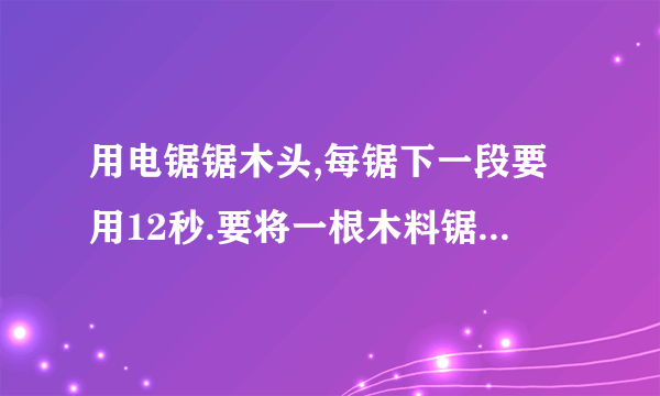 用电锯锯木头,每锯下一段要用12秒.要将一根木料锯成6段,至少要用多长时间?