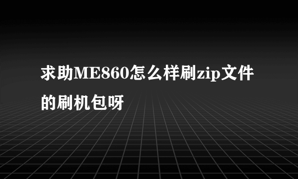 求助ME860怎么样刷zip文件的刷机包呀