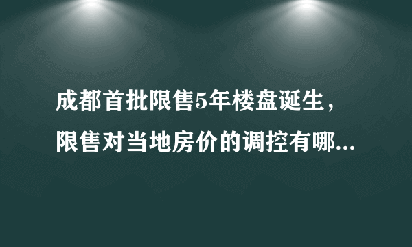 成都首批限售5年楼盘诞生，限售对当地房价的调控有哪些作用？