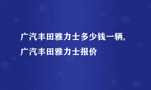 广汽丰田雅力士多少钱一辆,广汽丰田雅力士报价