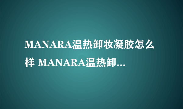 MANARA温热卸妆凝胶怎么样 MANARA温热卸妆凝胶成分表