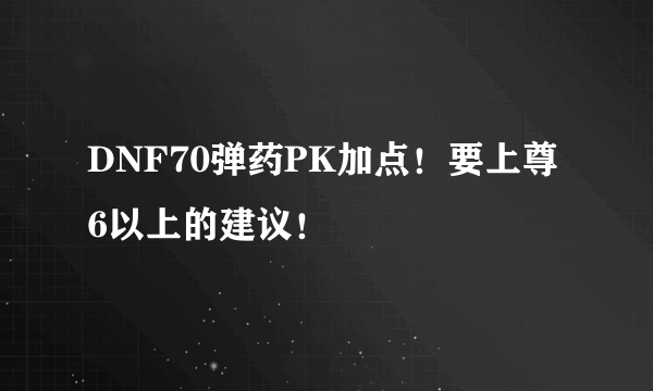 DNF70弹药PK加点！要上尊6以上的建议！