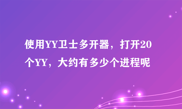 使用YY卫士多开器，打开20个YY，大约有多少个进程呢