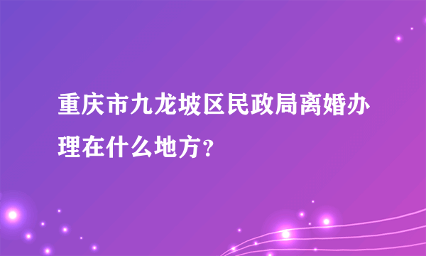 重庆市九龙坡区民政局离婚办理在什么地方？