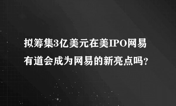 拟筹集3亿美元在美IPO网易有道会成为网易的新亮点吗？