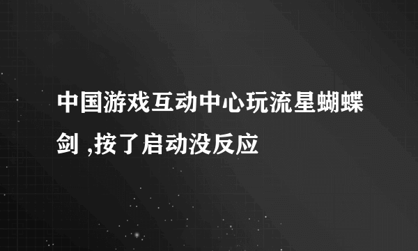 中国游戏互动中心玩流星蝴蝶剑 ,按了启动没反应