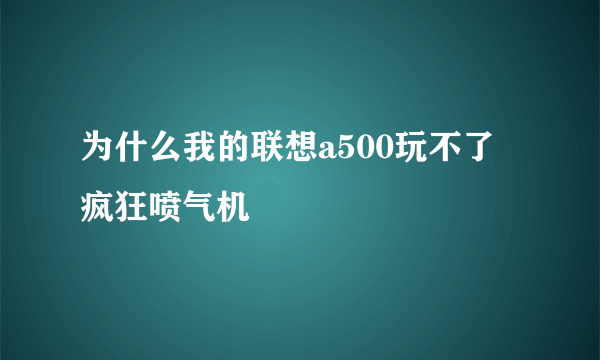 为什么我的联想a500玩不了 疯狂喷气机