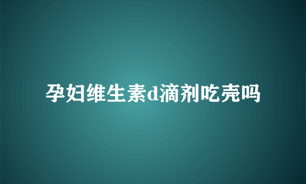 孕妇维生素d滴剂吃壳吗