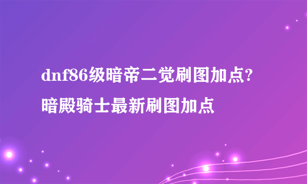 dnf86级暗帝二觉刷图加点?暗殿骑士最新刷图加点