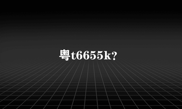 粤t6655k？