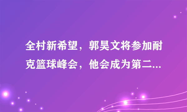 全村新希望，郭昊文将参加耐克篮球峰会，他会成为第二个郭艾伦吗？