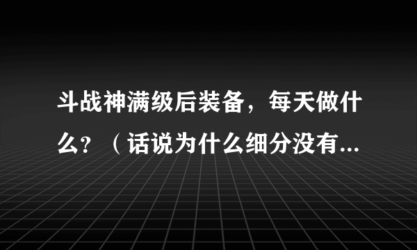 斗战神满级后装备，每天做什么？（话说为什么细分没有斗战神？）