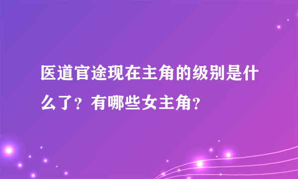 医道官途现在主角的级别是什么了？有哪些女主角？