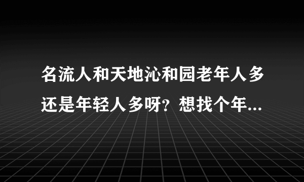 名流人和天地沁和园老年人多还是年轻人多呀？想找个年轻人多点的小区住，不知道这个小区合适不？