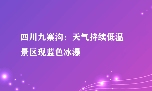 四川九寨沟：天气持续低温 景区现蓝色冰瀑