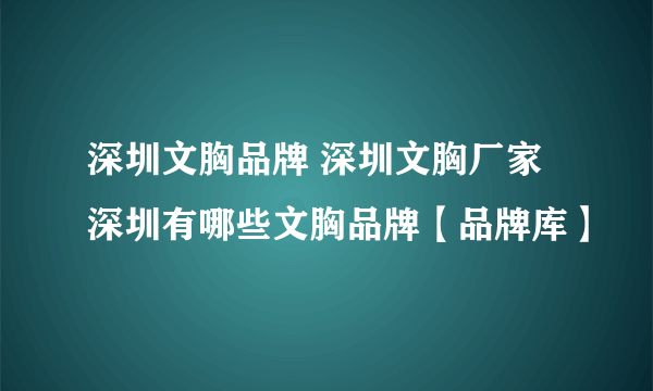 深圳文胸品牌 深圳文胸厂家 深圳有哪些文胸品牌【品牌库】