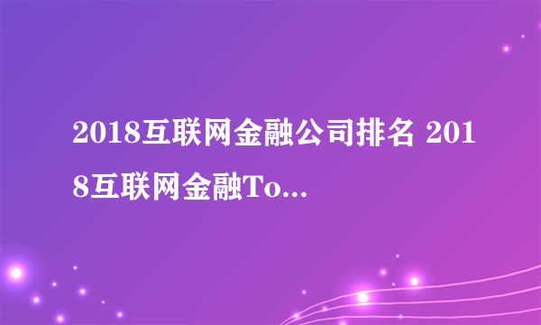 2018互联网金融公司排名 2018互联网金融Top100(附完整榜单)