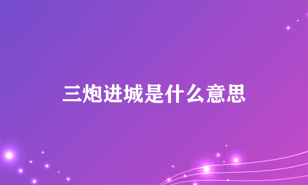 三炮进城是什么意思