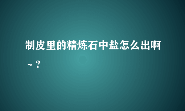 制皮里的精炼石中盐怎么出啊～？