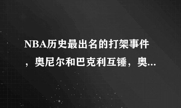 NBA历史最出名的打架事件，奥尼尔和巴克利互锤，奥尼尔被揍懵