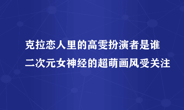 克拉恋人里的高雯扮演者是谁二次元女神经的超萌画风受关注