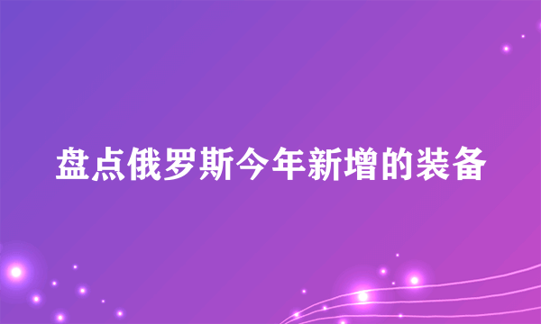 盘点俄罗斯今年新增的装备