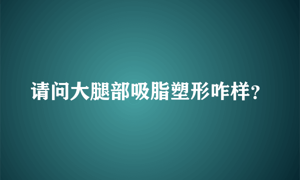 请问大腿部吸脂塑形咋样？