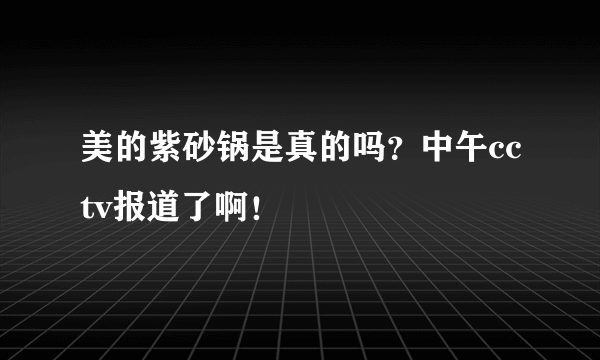 美的紫砂锅是真的吗？中午cctv报道了啊！