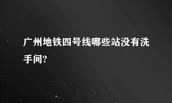 广州地铁四号线哪些站没有洗手间?