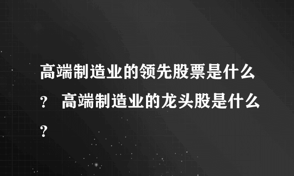 高端制造业的领先股票是什么？ 高端制造业的龙头股是什么？