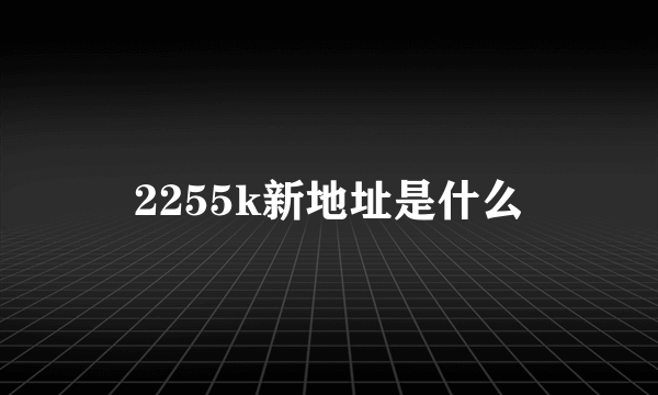 2255k新地址是什么