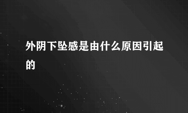 外阴下坠感是由什么原因引起的