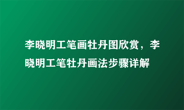 李晓明工笔画牡丹图欣赏，李晓明工笔牡丹画法步骤详解