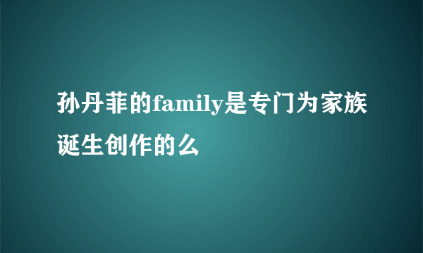 孙丹菲的family是专门为家族诞生创作的么