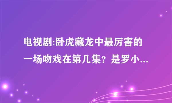 电视剧:卧虎藏龙中最厉害的一场吻戏在第几集？是罗小虎把玉娇龙从婚礼上带走的那一场？我找不到了？